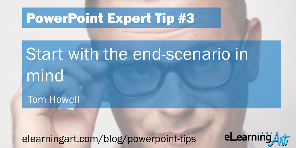 PowerPoint Presentation Tip from Tom Howell: Start with the end-scenario in mind