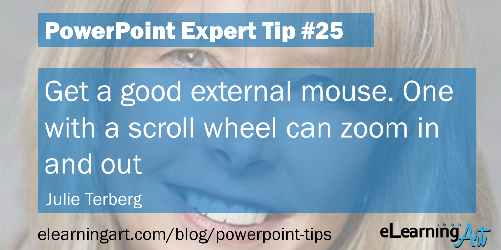 PowerPoint Productivity Tip from Julie Terberg: Get a good external mouse. One with a scroll wheel can zoom in and out