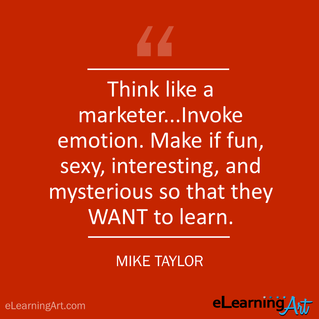 elearning quote - mike taylor: Think like a marketer…Invoke emotion. Make if fun, sexy, interesting, and mysterious so that they WANT to learn