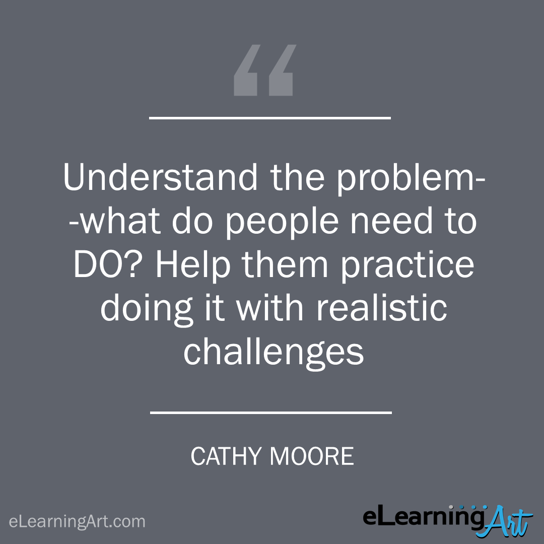 elearning quote - cathy moore: Understand the problem–what do people need to DO? Help them practice doing it with realistic challenges