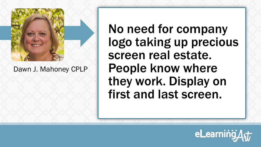 eLearning Slide Design Tip by Dawn J Mahoney CPLP - No need for company logo taking up precious screen real estate. People know where they work. Display on first & last screen. 