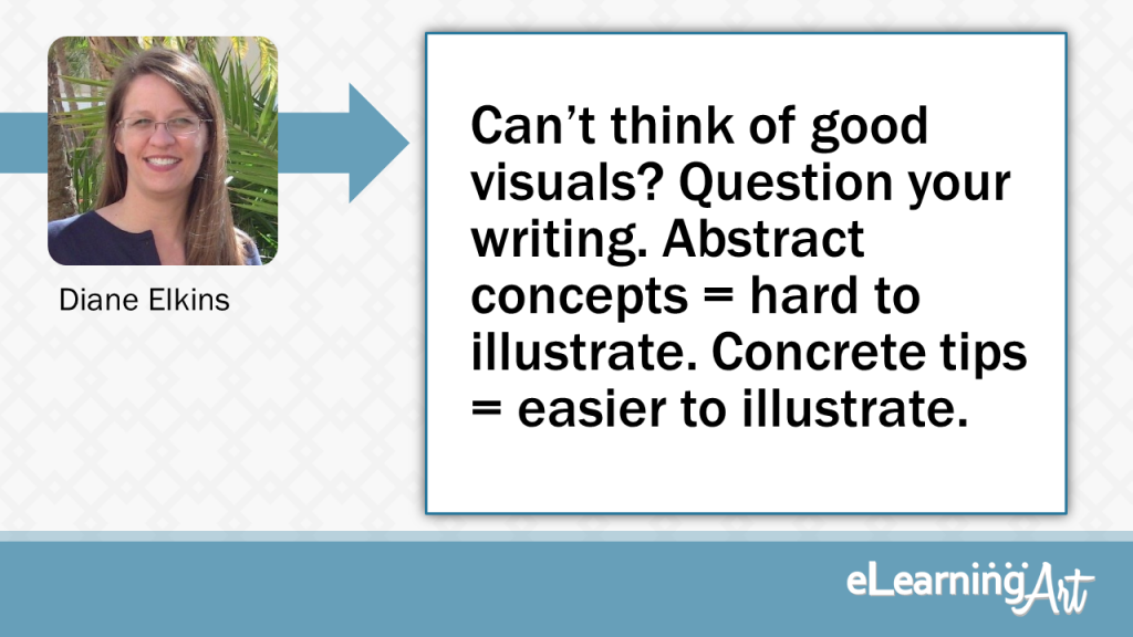 eLearning Slide Design Tip by Diane Elkins - Can’t think of good visuals? Question your writing. Abstract concepts=hard to illustrate. Concrete tips =easier to illustrate