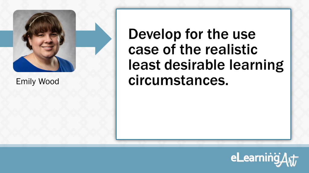 eLearning Slide Design Tip by Emily Wood - Develop for the use case of the realistic least desirable learning circumstances.