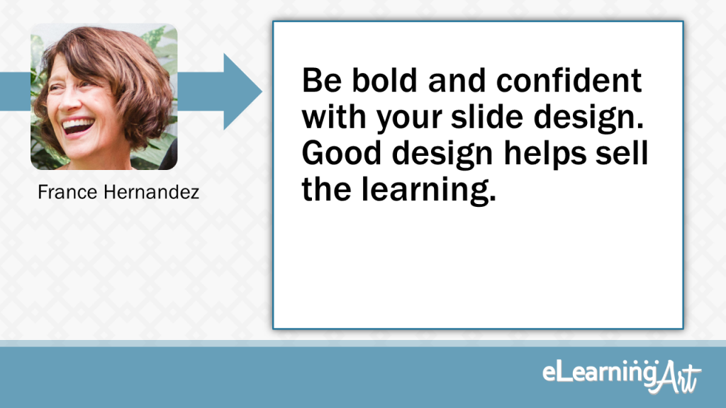 eLearning Slide Design Tip by France Hernandez - Be bold and confident with your slide design. Good design helps sell the learning.