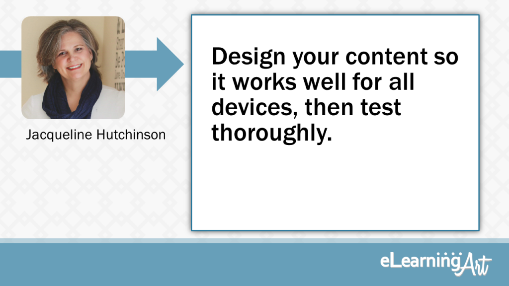 eLearning Slide Design Tip by Jacqueline Hutchinson - Design your content so it works well for all devices, then test thoroughly.
