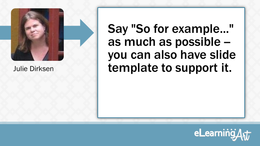 eLearning Slide Design Tip by Julie Dirksen - Say "So for example..." as much as possible -- you can also have slide template to support it. 
