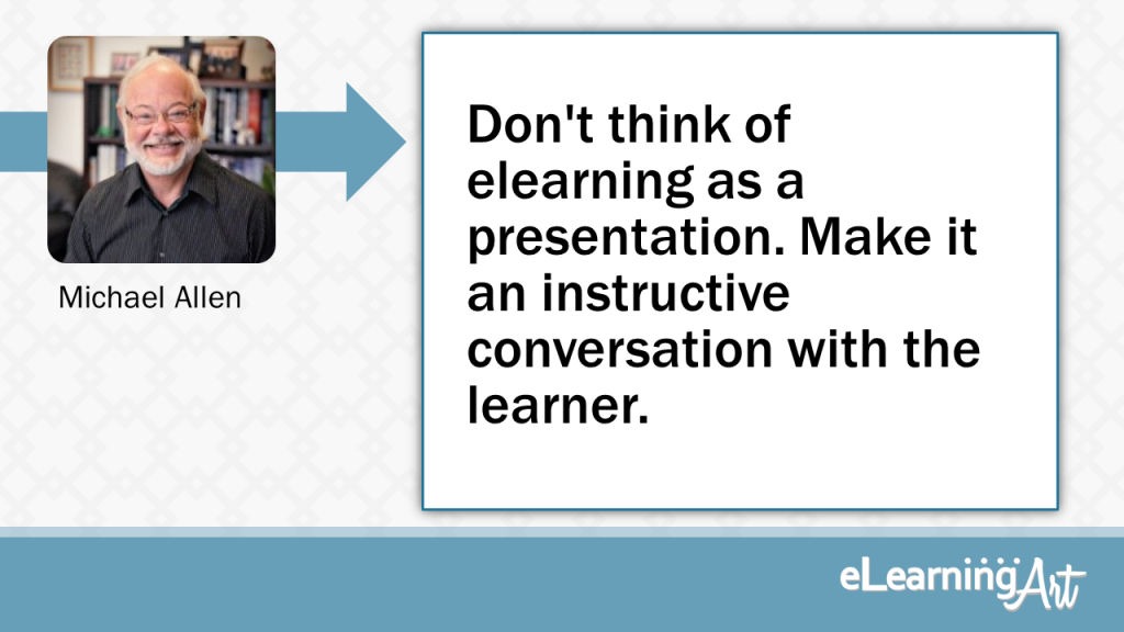eLearning Slide Design Tip by Michael Allen - Don't think of elearning as a presentation. Make it an instructive conversation with the learner.