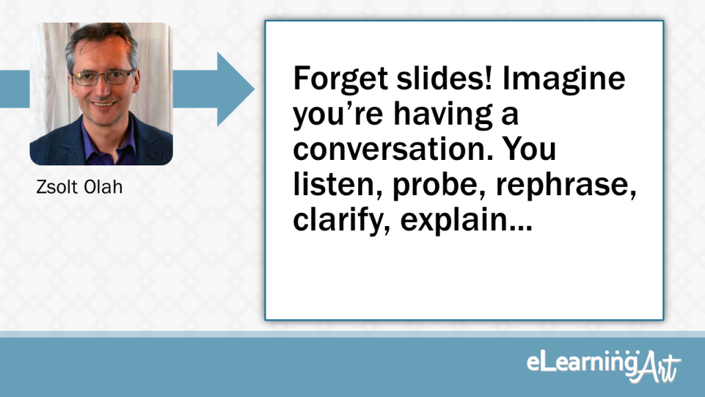 eLearning Slide Design Tip by Zsolt Olah - Forget slides! Imagine you’re having a conversation. You listen, probe, rephrase, clarify, explain...