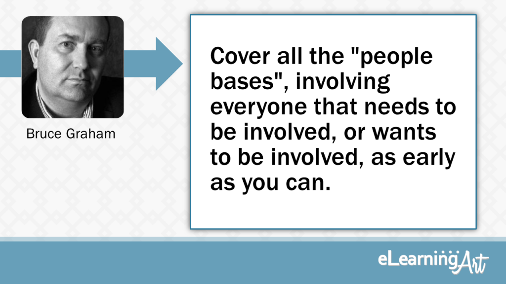 eLearning Development Tip - Cover all the "people bases", involving everyone that needs to be involved, or wants to be involved, as early as you can. - Bruce Graham