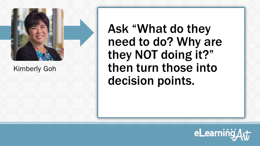 eLearning Development Tip - Ask “What do they need to do? Why are they NOT doing it?” then turn those into decision points. - Kimberly Goh