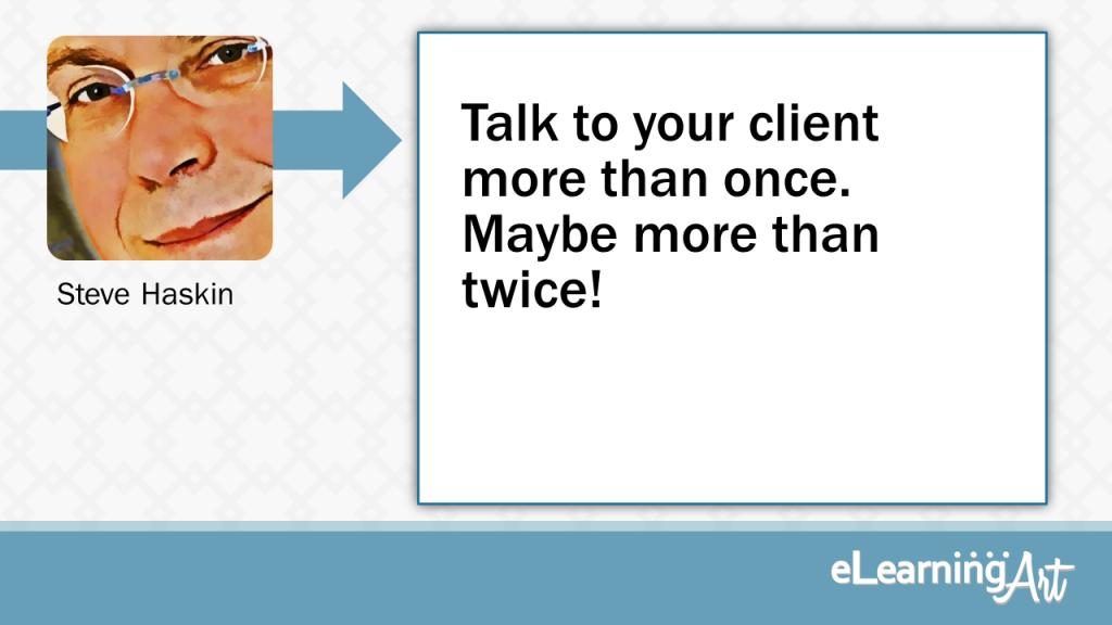 eLearning Development Tip - Talk to your client more than once. Maybe more than twice! - Steve Haskin