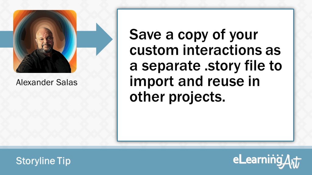 eLearning Storyline Tip by Alexander Salas - Save a copy of your custom interactions as a separate .story file to import and reuse in other projects.