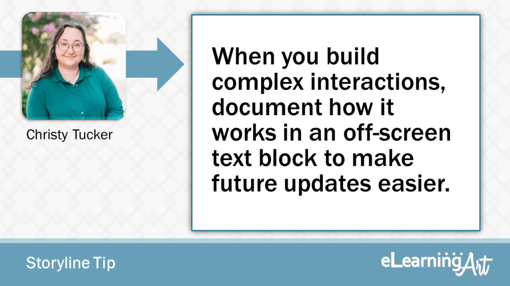 eLearning Storyline Tip by Christy Tucker - When you build complex interactions, document how it works in an off-screen text block to make future updates easier.